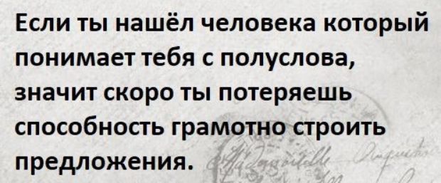 Если ты нашёл человека который понимает тебя с полуслова значит скоро ты потеряешь СПОСОБНОСТЬ грамотно СТРОИТЬ предложения
