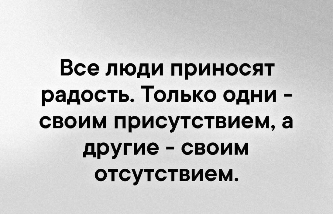 Все люди приносят радость Только одни своим присутствием а другие своим отсутствием