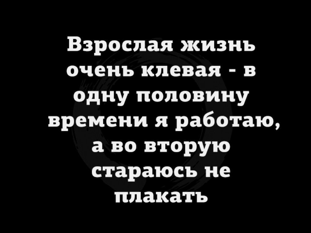 Взрослая жизнь очень клевая в одну половину времени я работаю а во вторую стараюсь не плакать