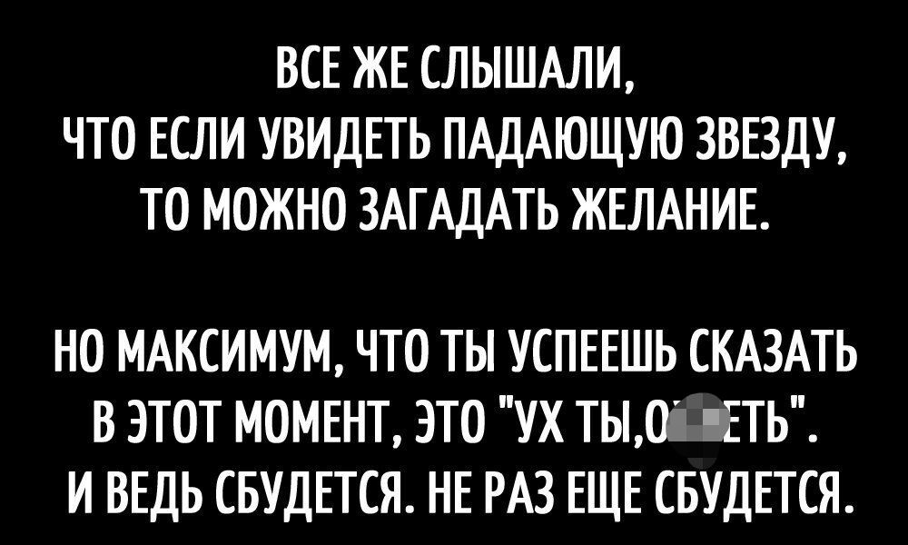 ВСЕ ЖЕ СЛЫШАЛИ ЧТО ЕСЛИ УВИДЕТЬ ПАДАЮЩУЮ ЗВЕЗДУ ТО МОЖНО ЗАГАДАТЬ ЖЕЛАНИЕ НО МАКСИМУМ ЧТО ТЫ УСПЕЕШЬ СКАЗАТЬ В ЭТОТ МОМЕНТ ЭТО УХ ТЫ0і ЁТЬ И ВЕДЬ СБУДЕТСЯ НЕ РАЗ ЕЩЕ СБУДЕТСЯ