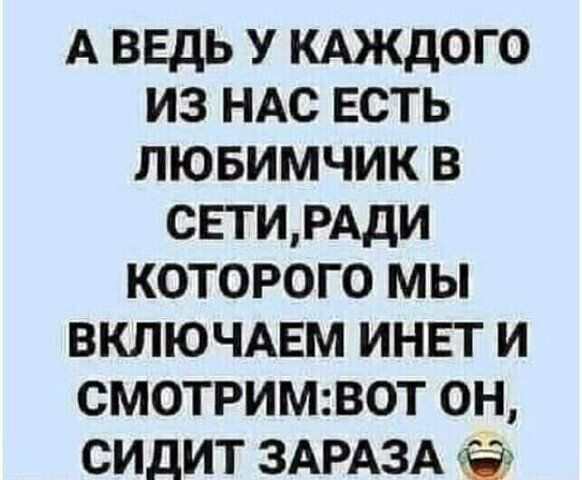 А ВЕДЬ У КАЖДОГО ИЗ НАС ЕСТЬ ЛЮБИМЧИК В СЕТИРАДИ КОТОРОГО МЫ ВКЛЮЧАЕМ ИНЕТ И СМОТРИМВОТ ОН СИДИТ ЗАРАЗА