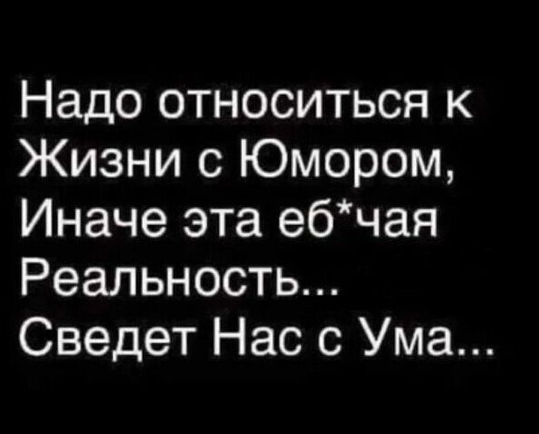 Надо относиться к Жизни с Юмором Иначе эта ебчая Реальность Сведет Нас с Ума
