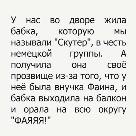 У нас ВО дворе ЖИЛЭ бабка которую мы называли Скутер в честь немецкой группы А получила она своё прозвище из за того что у неё была внучка Фаина и бабка выходила на балкон и орала на всю округу ФАЯЯЯ