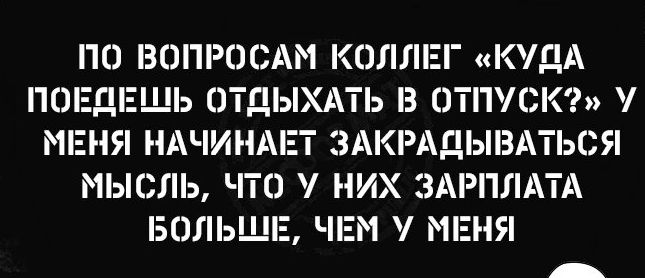 ПО ВОПРОСАМ КОЛЛЕГ КДА ПОЕДЕШЬ ОТДЫХАТЬ В ОТПУСК МЕНЯ НАЧИНАЕТ ЭАКРАДЫЕАТЬСЯ МЫСЛЬ ЧТО НИХ ЗАРПЛАТА БОЛЬШЕ ЧЕМ МЕНЯ