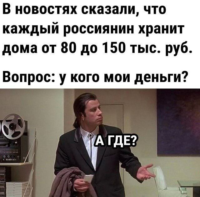 В новостях сказали что каждый россиянин хранит дома от 80 до 150 тыс руб Вопрос у кого мои деньги АГДЕ тй