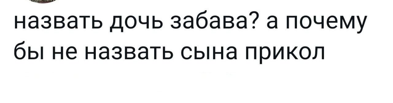 НЭЗВЗТЬ дОЧЬ забава а ПОЧЕМУ бЫ не назвать сына ПРИКОЛ