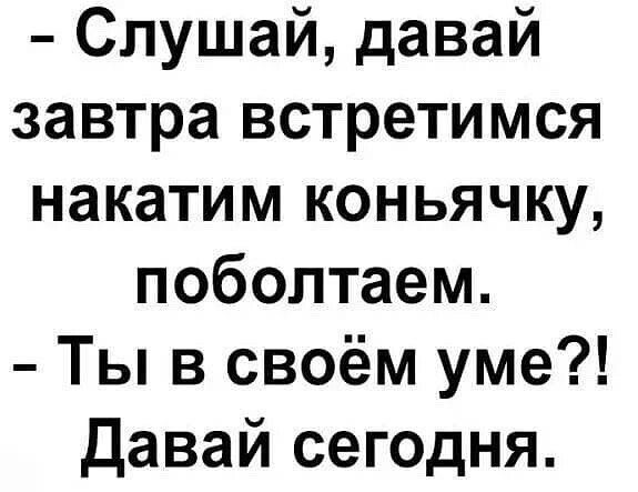 Слушай давай завтра встретимся накатим коньячку поболтаем Ты в своём уме давай сегодня