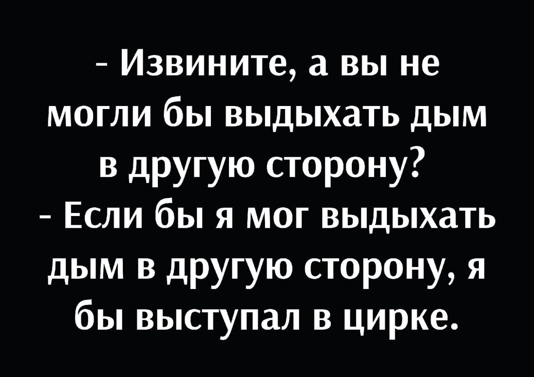 Извините а вы не могли бы выдыхать дым в другую сторону Если бы я мог выдыхать дым в другую сторону я бы выступал в цирке