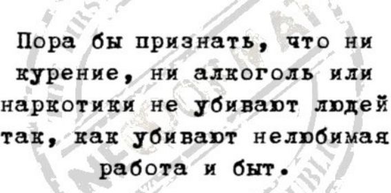 Пора бы признать что ни курение ия алкоголь или наркотики не убивают людей так как убиват нелюбимая работа и быт