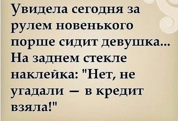 Увидела сегодня за рулем новенького порше сидит девушка На заднем стекле наклейка Нет не угадали в кредит взяла