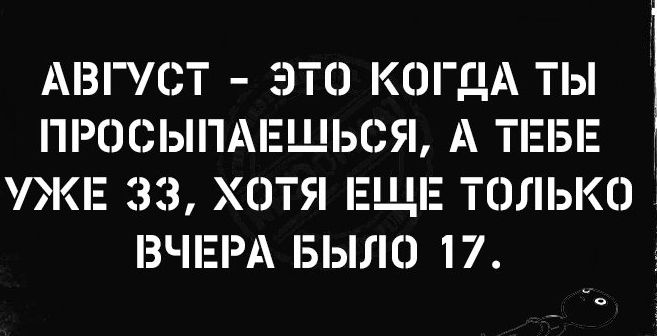 АВГУС ЭТО КОГДА ТЫ ПРОСЫПі ЕЩСЯ А ТЕБЕ УЖЕ 33 ХОТЯ ЕЩЕ ТОЛЬКО ВЧЕРА БЫ О 17