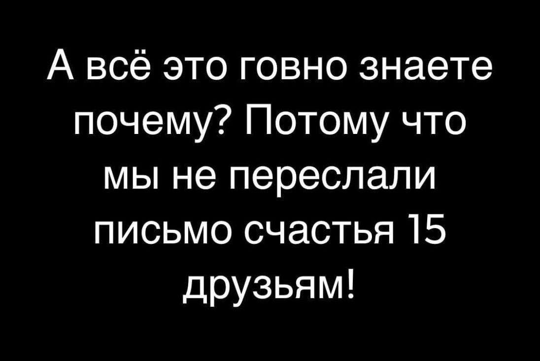 А всё это говно знаете почему Потому что мы не переслали письмо счастья 15 друзьям