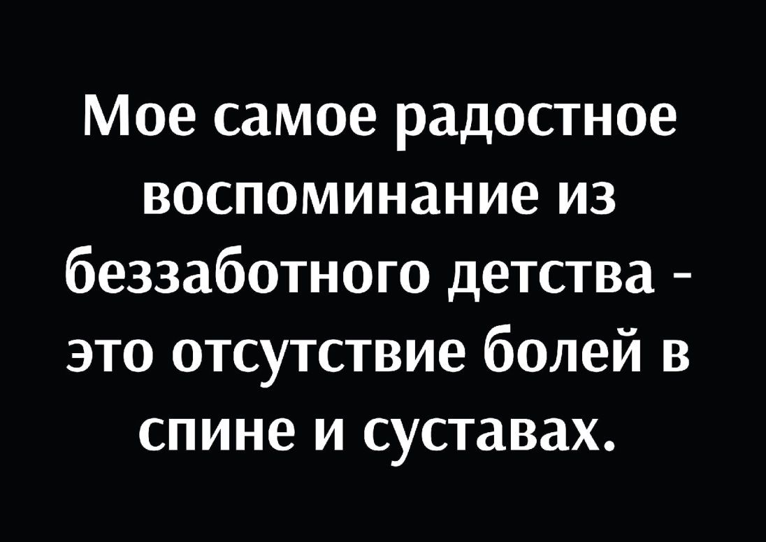 Мое самое радостное воспоминание из беззаботного детства это отсутствие болей в спине и суставах