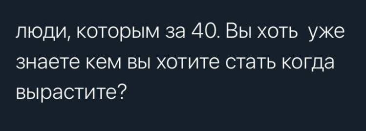 люди которым за 40 Вы хоть уже знаете кем вы хотите стать когда вырастите