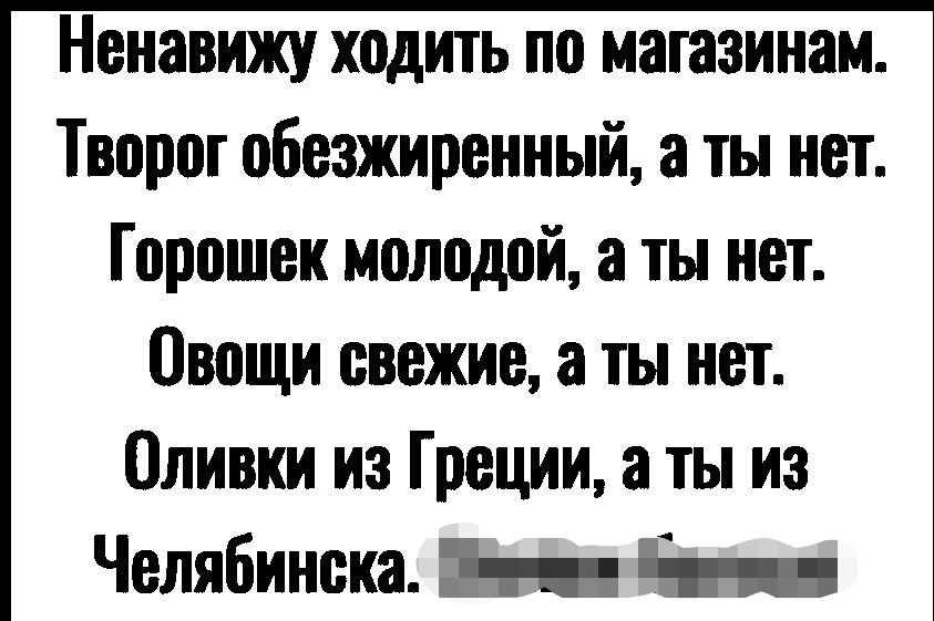 Ненавижу ходить по магазинам Творог обезжиренный а ты нот Горошок молодой а ты нет Овощи свежие а ты нот Оливки из Греции ты из Челябинска т п