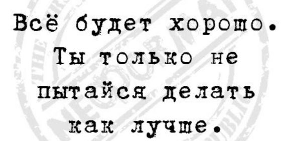Всё будет хорошо Ты только не пытайся делать как лучше
