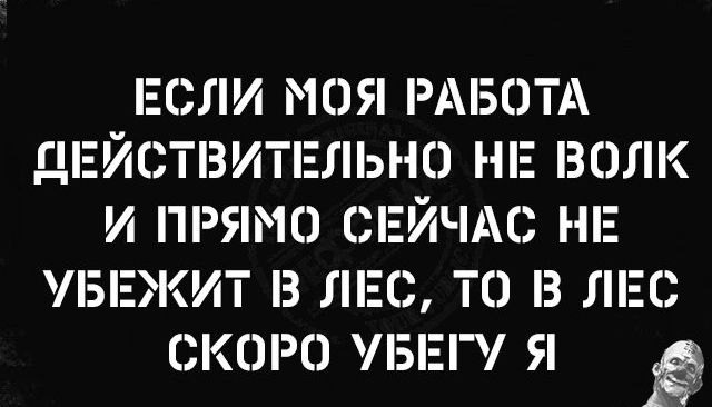 ЕСЛИ МОЯ РАБОТА ДЕЙСТВИТЕЛЬНО НЕ ВОЛК И ПРЯМО СЕЙЧАС НЕ 5ЕЖИТ З ЛЕС ТО З ЛЕС СКОРО БЕГ Я