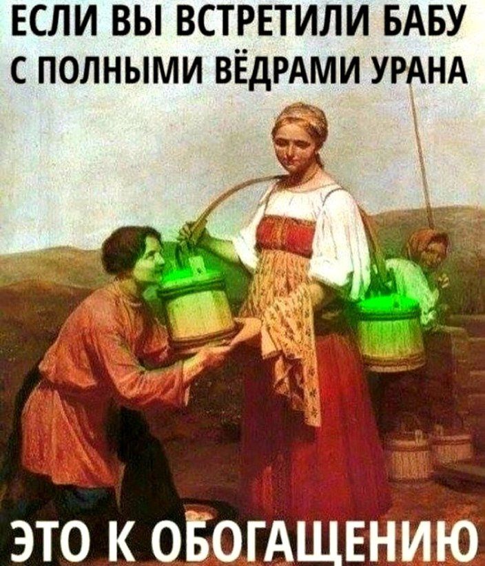 ЕСЛИ ВЫ ВСТРЕТИЛИ БАБУ С ПОЛНЫМИ ВЁДРАМИ УРАНА ЭТО К ОЁОГАЩЕНИЮ