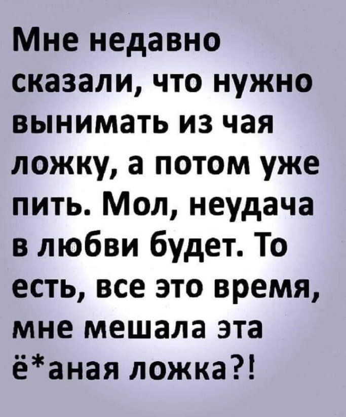 Мне недавно сказали что нужно вынимать из чая ложку а потом уже пить Мол неудача в любви будет То есть все это время мне мешала эта ёаная ложка