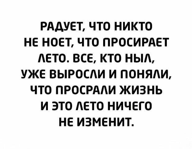 РАдУЕТ ЧТО НИКТО НЕ НОЕТ ЧТО ПРОСИРАЕТ ЛЕТО ВСЕ КТО НЫЛ УЖЕ ВЫРОСАИ И ПОНЯЛИ ЧТО ПРОСРАЛИ ЖИЗНЬ И ЭТО ЛЕТО НИЧЕГО НЕ ИЗМЕНИТ