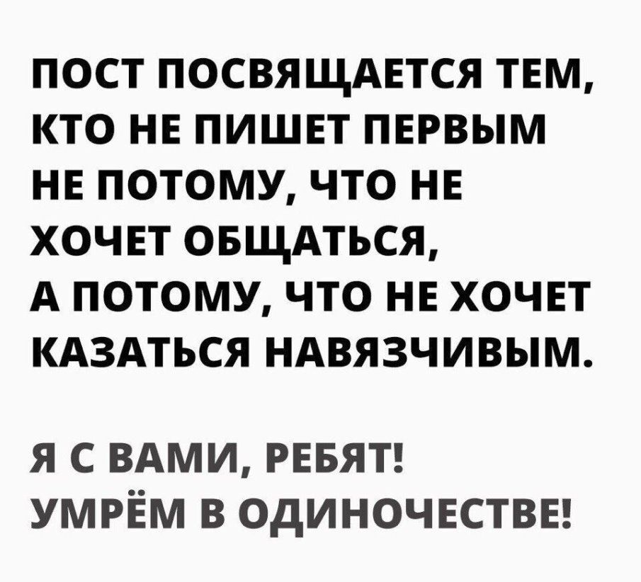 ПОСТ ПОСВЯЩАЕТСЯ ТЕМ КТО НЕ ПИШЕТ ПЕРВЫМ НЕ ПОТОМУ ЧТО НЕ ХОЧЕТ ОБЩАТЪСЯ А ПОТОМУ ЧТО НЕ ХОЧЕТ КАЗАТЬСЯ НАВЯЗЧИВЫМ Я С ВАМИ РЕБЯТ УМРЕМ В ОДИНОЧЕСТВЕ