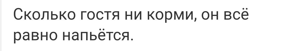 Сколько гостя ни корми он всё равно напьётся