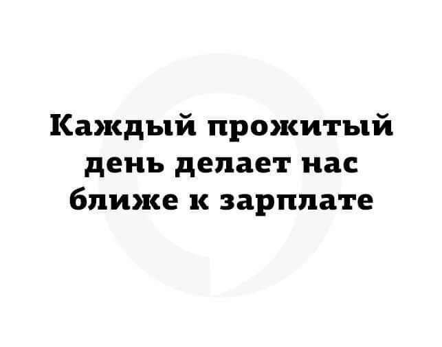 Каждый прожитый день делает нас ближе к зарплате