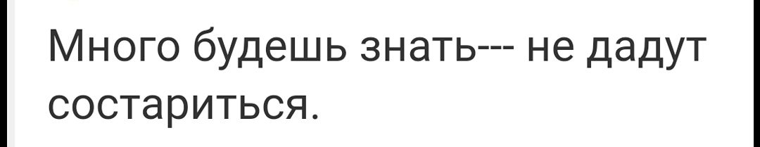 Много будешь знать не дадут состариться