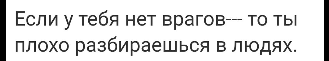 Если у тебя нет врагов то ты плохо разбираешься в людях