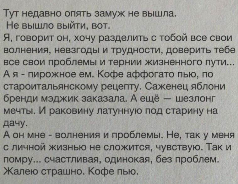 Туг недавно опять замуж не вышла Не вышло выйти вот Я говорит он хочу разделить с тобой все свои волнения невзгоды и трудности доверить тебе все свои проблемы и тернии жизненного пути А я пирожное ам Кофе аффогато пью по староитапьянскому рецепту Саженец яблони бренди мэджик заказала А ещё шезлонг мечты и раковину патунную под старину на дачу А он мне волнения и проблемы Не так у меня с личной жиз