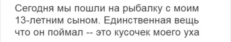 Сегодня мы пошли на рыбалку моим 13петним сыном Единственная вещь что он поймал это кусочек моего уха