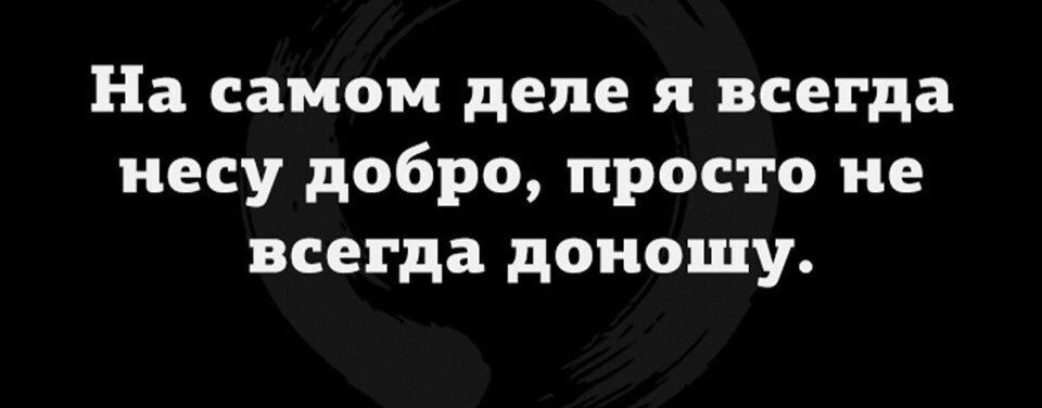 На самом деле я всегда несу добро просто не всегда доиошу