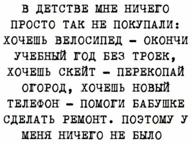 в двтствв Ш ничшо просто ТАК въ покущли хочвшь ввлосипвд _ окончи учивнни год виз тгонк хочишь сквйт ЦЕРЕКОПАЙ огород хочвшь новый твлнфон помоги БАБУШКЕ СДЕЛАТЬ РЕМОНТ поэтому у миня ничвго НЕ БЫЛО