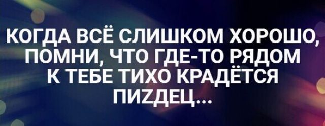 КОГДА всЁ слишком хорошо помни что ГдЕ то рядом к ТЕБЕ тихо КРАДЁТСЯ ПИ2ДЕЦ