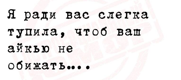 Я ради вас слегка тупила чтоб ваш айкью не обижать