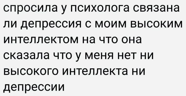 спросила у психолога связана пи депрессия с моим высоким интеллектом на что она сказала что у меня нет ни высокого интеллекта ни депрессии