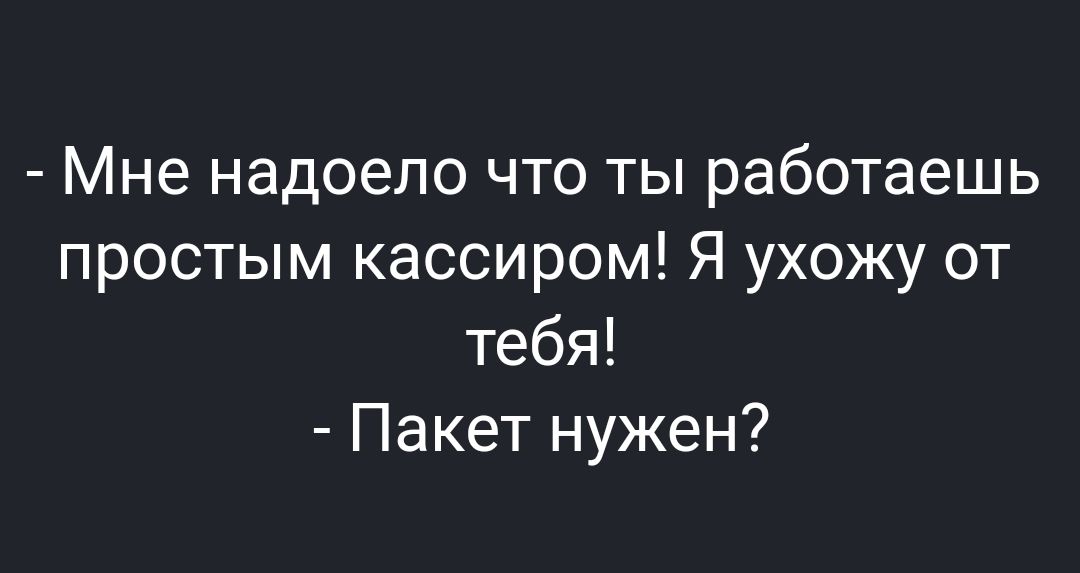 Мне надоело что ты работаешь простым кассиром Я ухожу от тебя Пакет нужен