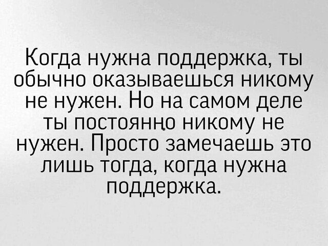 Когда нужна поддержка ты обычно оказываешься никому не нужен Но на самом деле ты постоянно никому не нужен Просто замечаешь это лишь тогда когда нужна поддержка