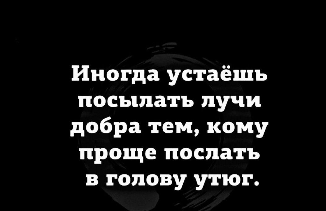 Иногда устаёшь посыпать лучи добра тем кому проще послать в голову утюг