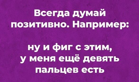 Всегда думай позитивно Например ну и фиг с этим у меня ещё девять пальцев есть
