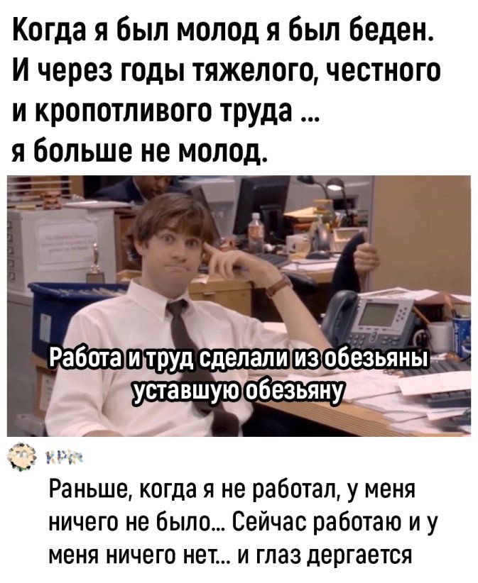 Когда я был молод я был беден и через годы тяжелого честного и кропотливого труда я больше не молод Раньше когда я не работал у меня ничего не было Сейчас работаю и у меня ничего нет и глаз дергается