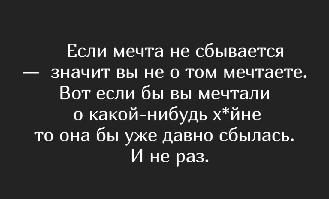 Если мечта не сбывается значит вы не о том мечтаете Вот если бы вы мечтали какойнибудь хйне то она бы уже давно сбылась И не раз