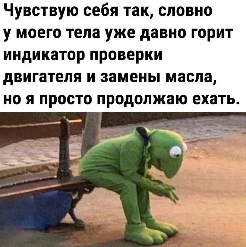 Чувствую себя так словно у моего тела уже давно горит индикатор проверки двигателя И замены масла 0 Я ПРОСТО продолжаю ЕХЗТЬ
