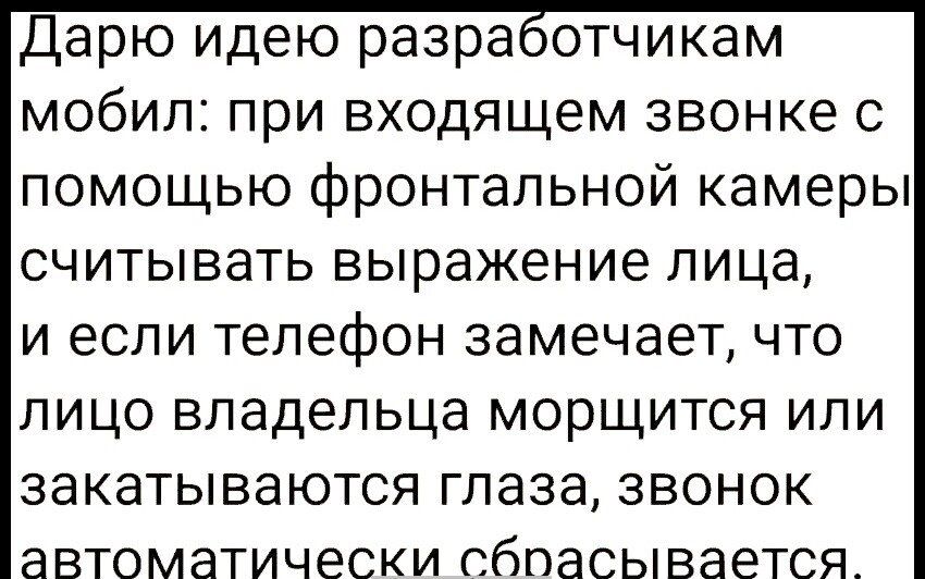 Дарю идею разра отчикам мобил при входящем звонке с помощью фронтальной камеры считывать выражение лица и если телефон замечает что лицо владельца морщится или закатываются глаза звонок автоматически сбпасывается