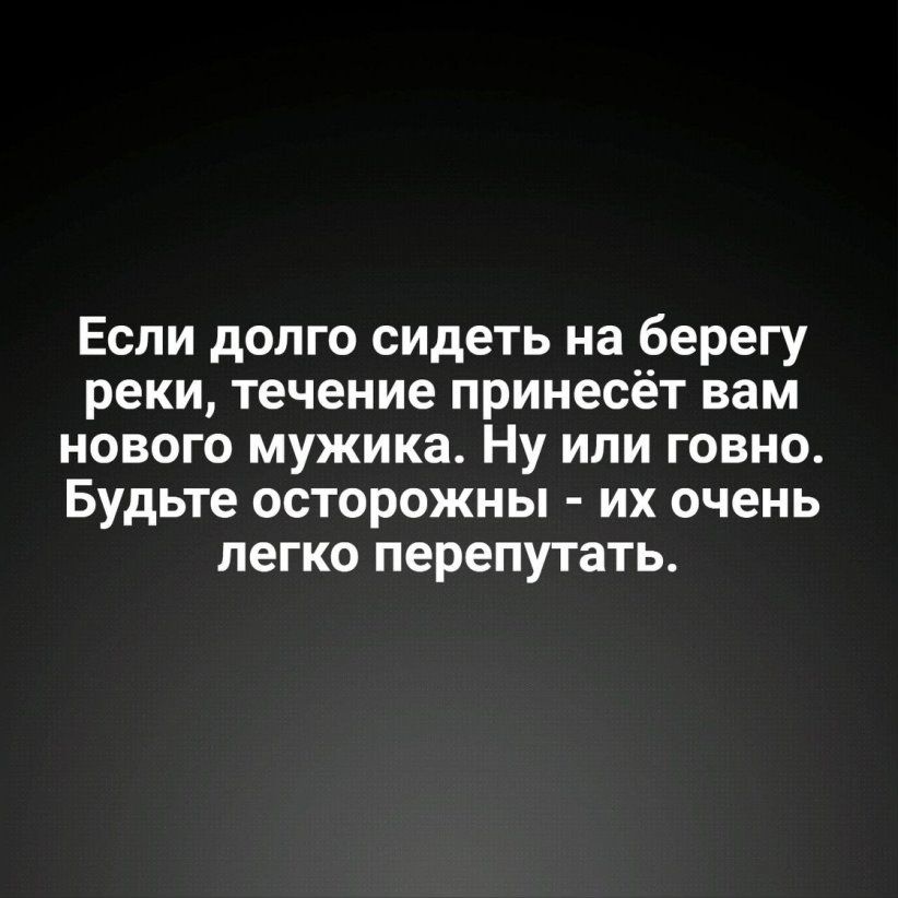 Если долго сидеть на берегу реки течение принесёт вам нового мужика Ну или говно Будьте осторожны их очень легко перепутать