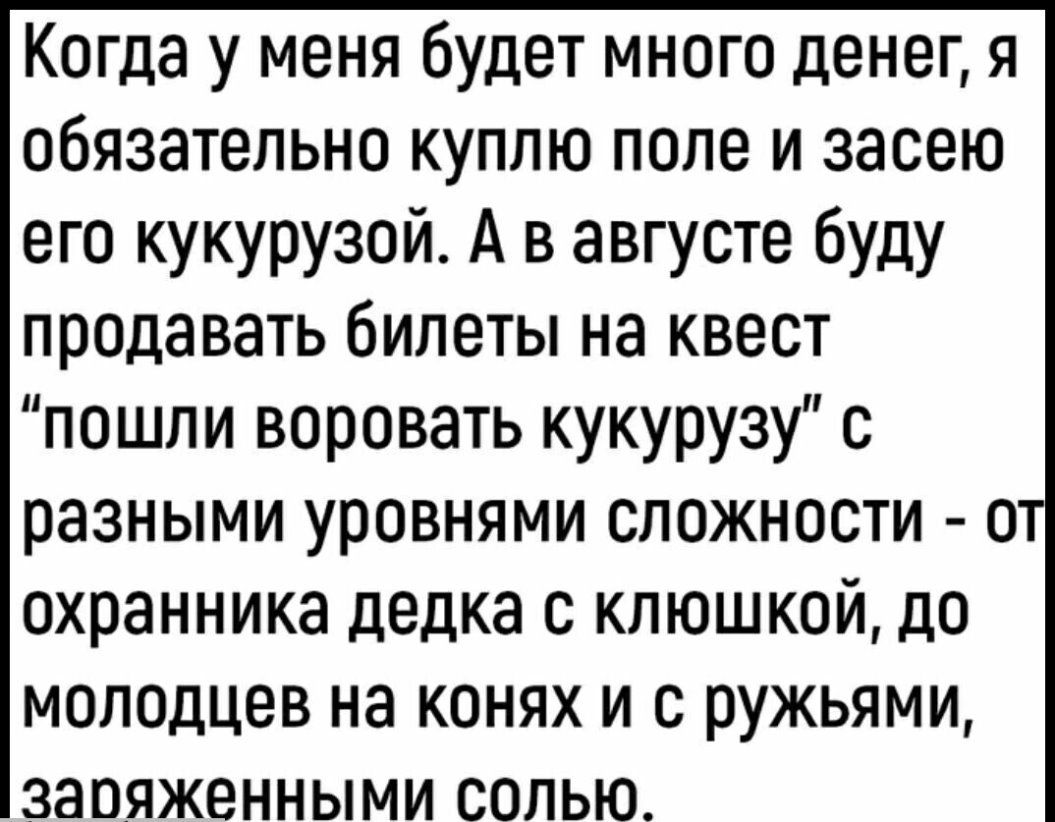Когда у меня будет много денег я обязательно куплю поле и засею его кукурузой А в августе буду продавать билеты на квест пошпи воровать кукурузу с разными уровнями сложности о охранника дедка с клюшкой до молодцев на конях и с ружьями заряженными солью