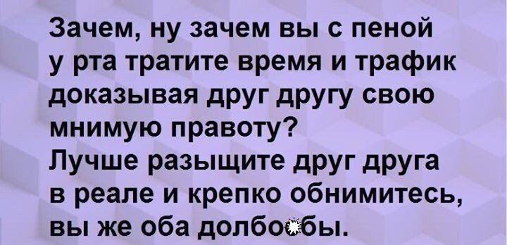 Зачем ну зачем выс пеной у рта тратите время и трафик доказывая дРУГ другу свою мнимую правоту Лучше разыщите друг друга в реале и крепко обнимитесь вы же оба допбосбы