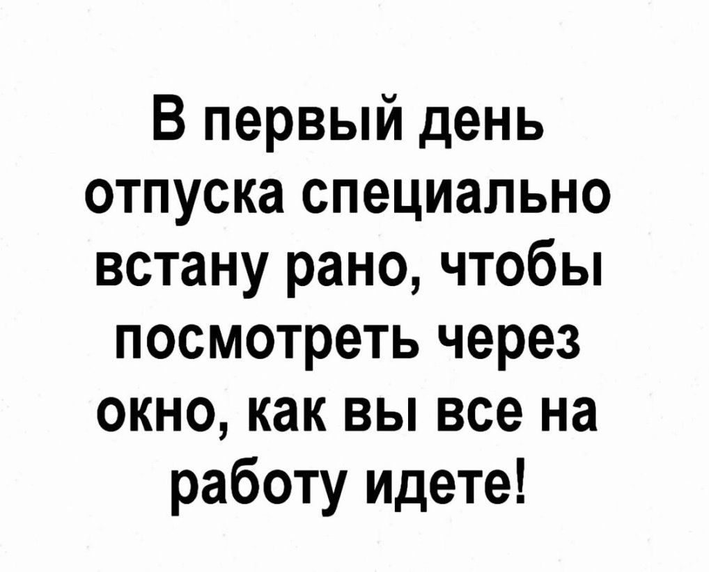 В первый день отпуска специально встану рано чтобы посмотреть через окно как вы все на работу идете