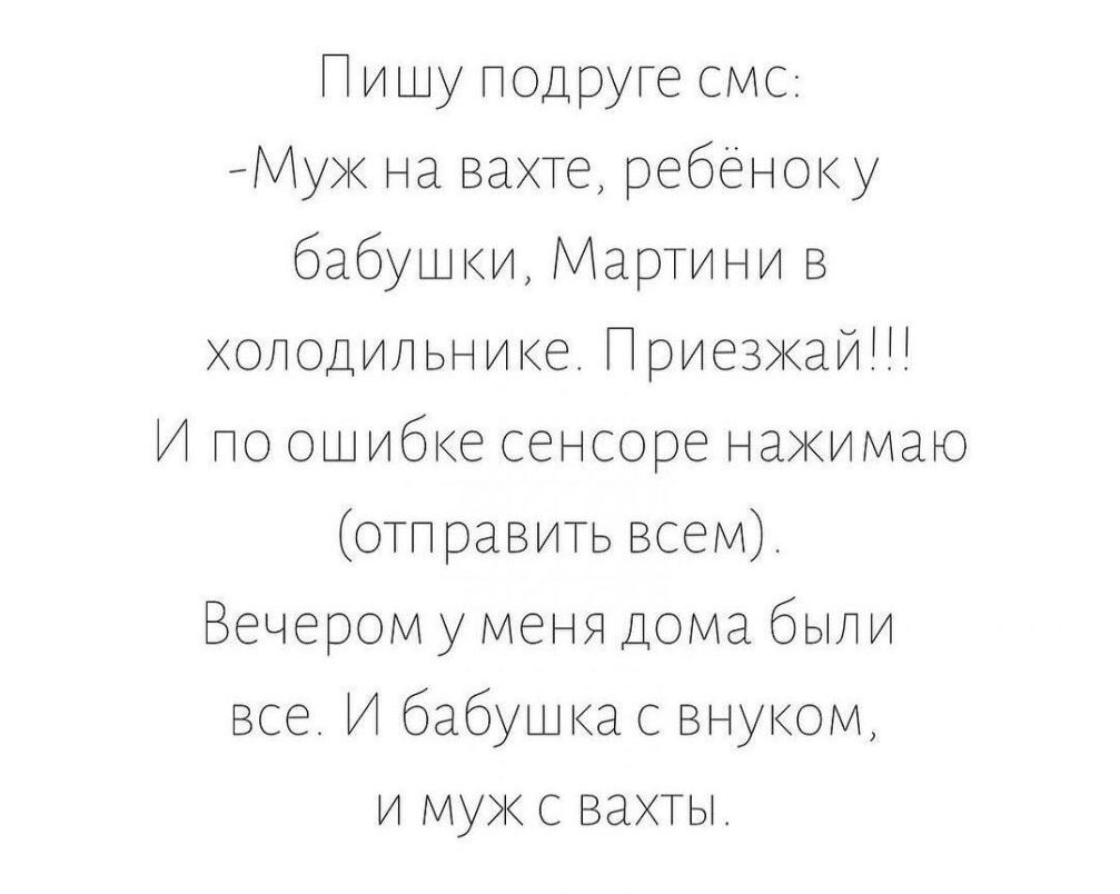 Пишу подруге смс Муж на вахте ребеноку бабушки Мартини в холодильнике  Приезжай И по ошибке сенсоре нажимаю отправить всем Вечером у меня дома  были все И бабушкас внуком и муж с вахты -