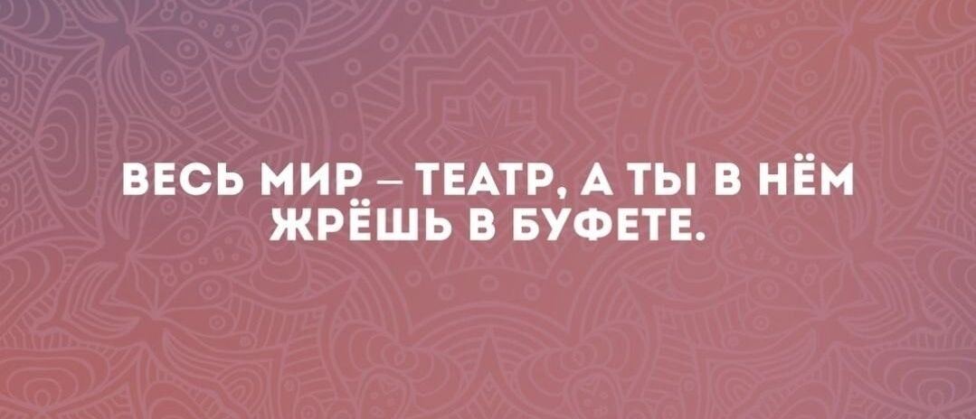 ВЕСЬ МИР ТЕАТР А ТЫ В НЕМ ЖРЁШЬ В БУФЕТЕ